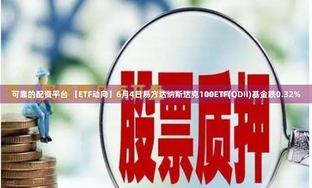 可靠的配资平台 【ETF动向】6月4日易方达纳斯达克100ETF(QDII)基金跌0.32%