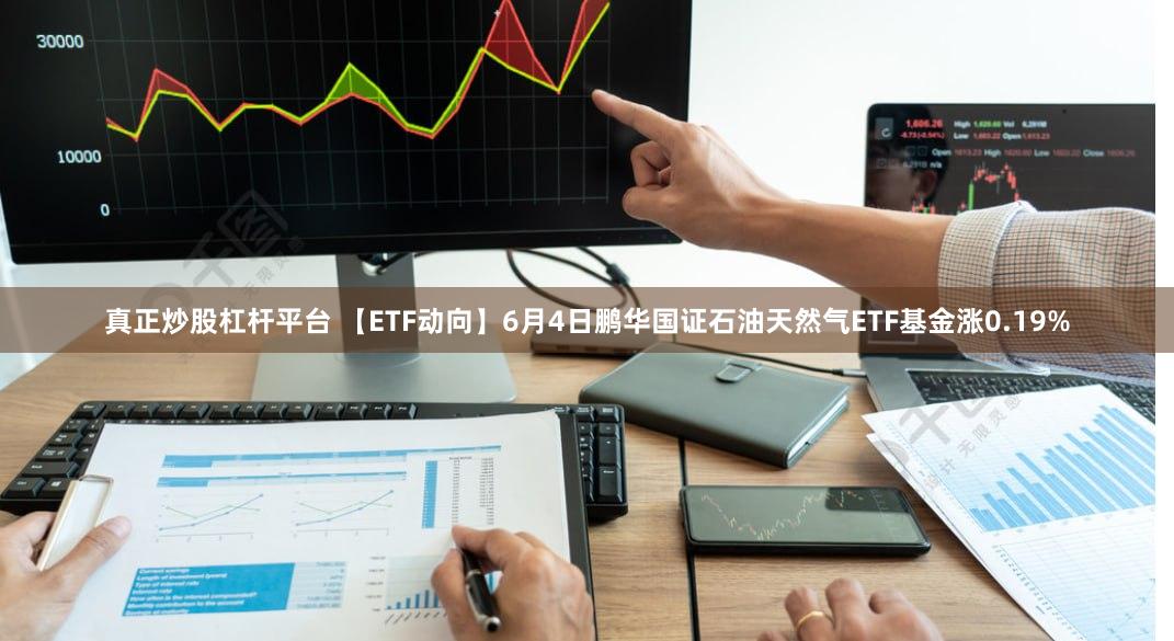 真正炒股杠杆平台 【ETF动向】6月4日鹏华国证石油天然气ETF基金涨0.19%