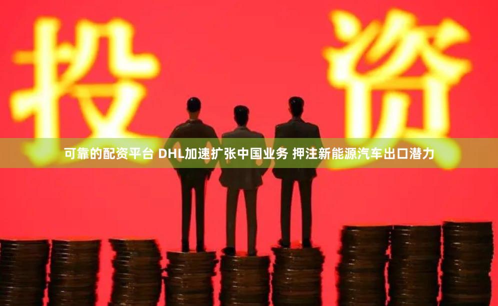 可靠的配资平台 DHL加速扩张中国业务 押注新能源汽车出口潜力