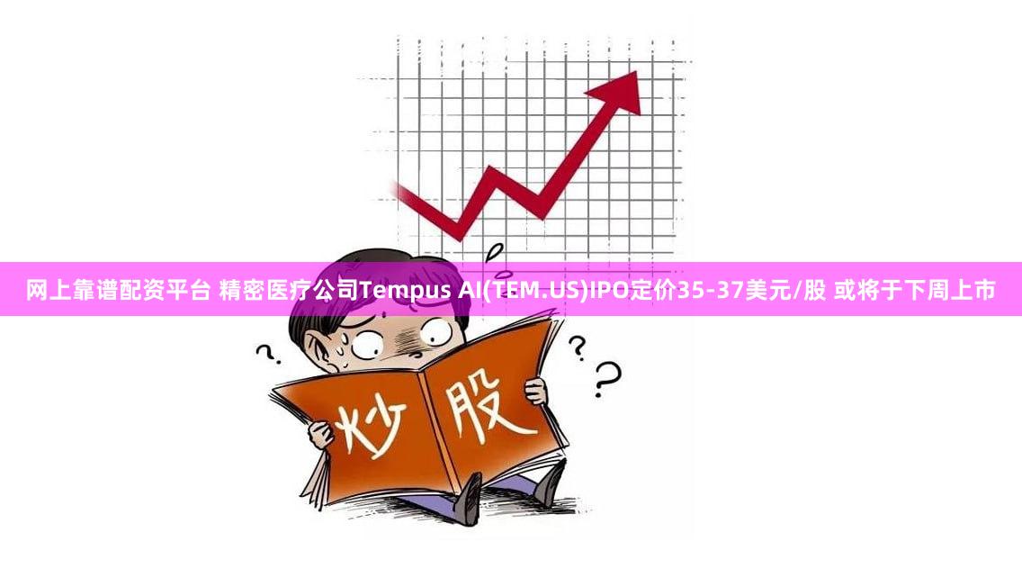 网上靠谱配资平台 精密医疗公司Tempus AI(TEM.US)IPO定价35-37美元/股 或将于下周上市