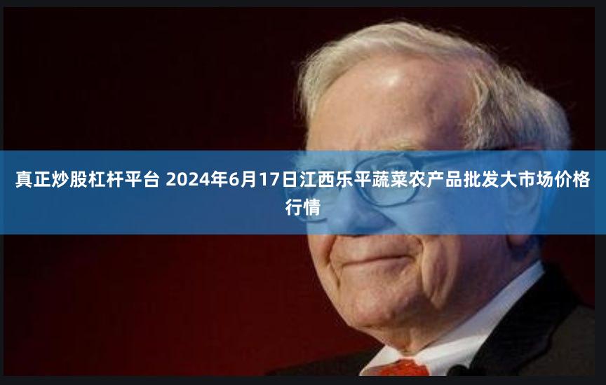 真正炒股杠杆平台 2024年6月17日江西乐平蔬菜农产品批发大市场价格行情