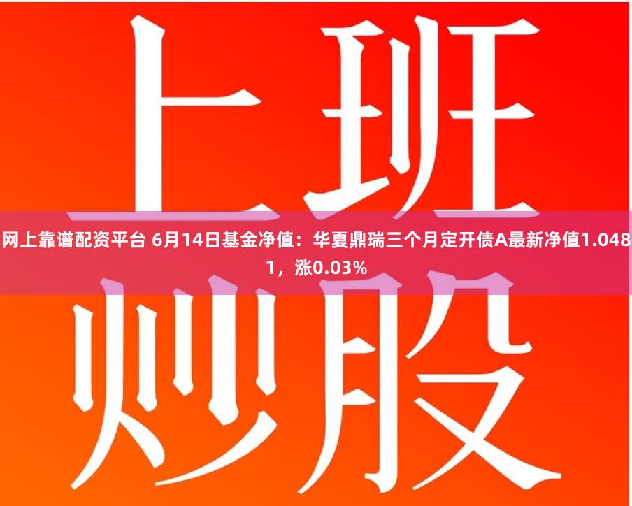 网上靠谱配资平台 6月14日基金净值：华夏鼎瑞三个月定开债A最新净值1.0481，涨0.03%