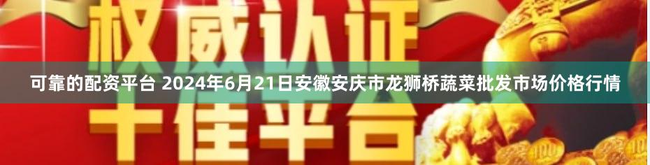 可靠的配资平台 2024年6月21日安徽安庆市龙狮桥蔬菜批发市场价格行情