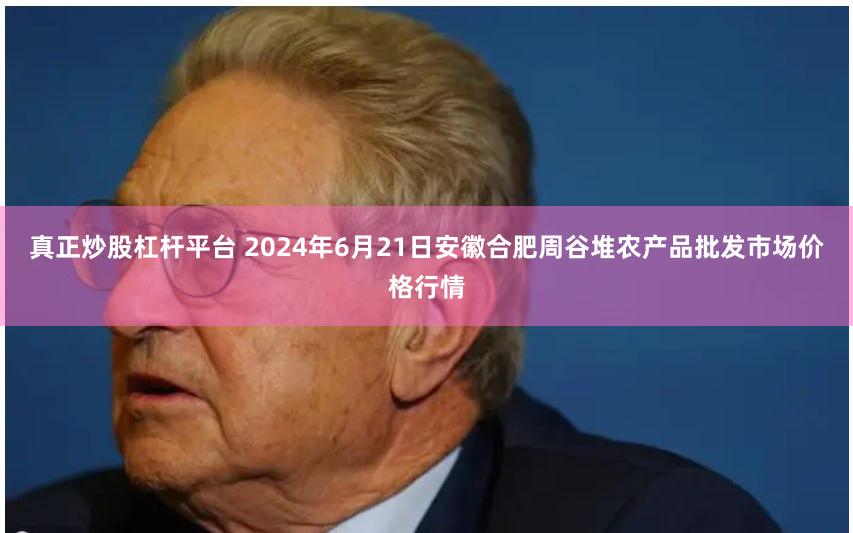 真正炒股杠杆平台 2024年6月21日安徽合肥周谷堆农产品批发市场价格行情