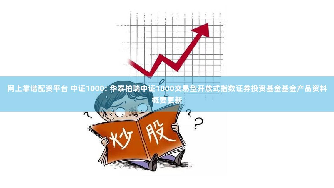 网上靠谱配资平台 中证1000: 华泰柏瑞中证1000交易型开放式指数证券投资基金基金产品资料概要更新