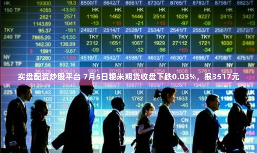 实盘配资炒股平台 7月5日粳米期货收盘下跌0.03%，报3517元