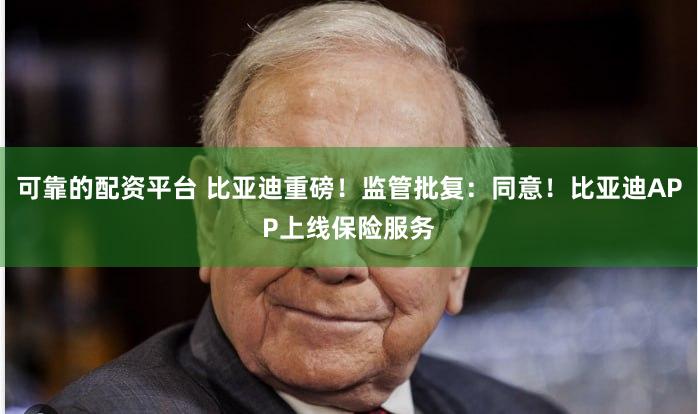 可靠的配资平台 比亚迪重磅！监管批复：同意！比亚迪APP上线保险服务