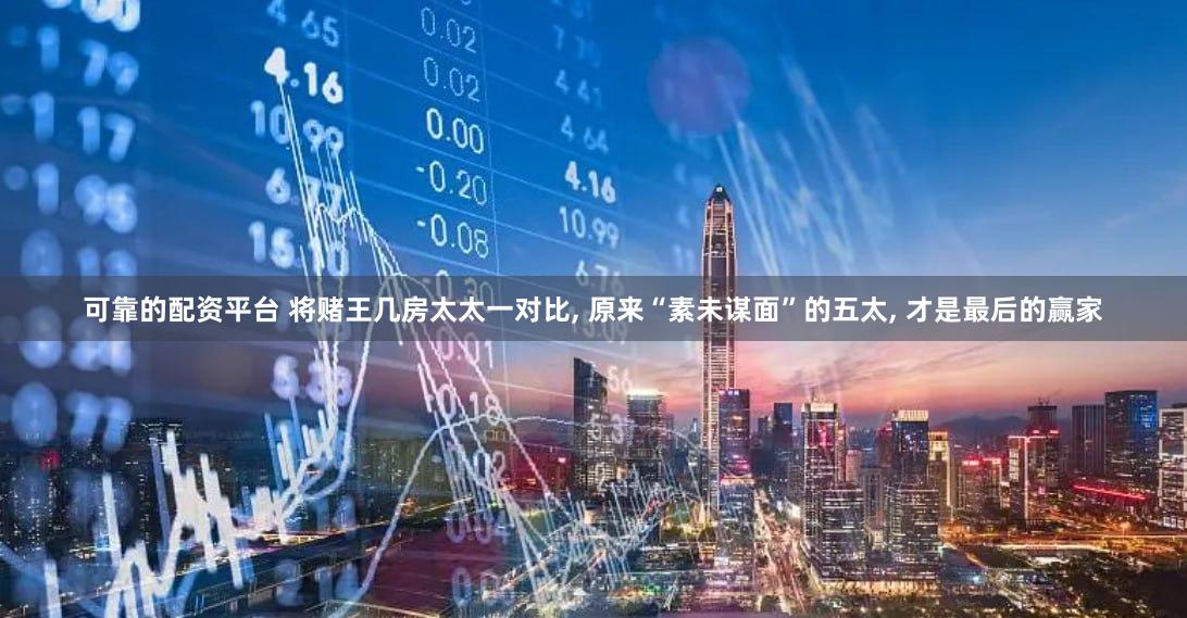 可靠的配资平台 将赌王几房太太一对比, 原来“素未谋面”的五太, 才是最后的赢家