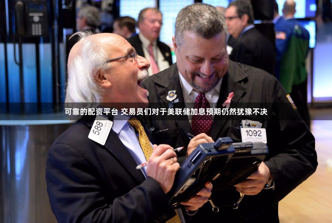 可靠的配资平台 交易员们对于美联储加息预期仍然犹豫不决