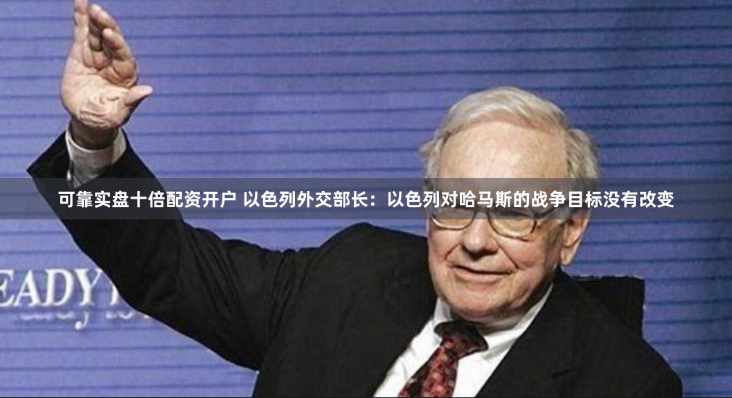 可靠实盘十倍配资开户 以色列外交部长：以色列对哈马斯的战争目标没有改变