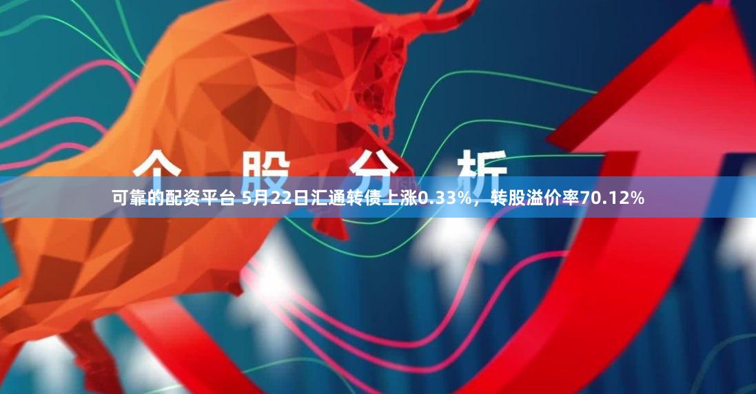 可靠的配资平台 5月22日汇通转债上涨0.33%，转股溢价率70.12%