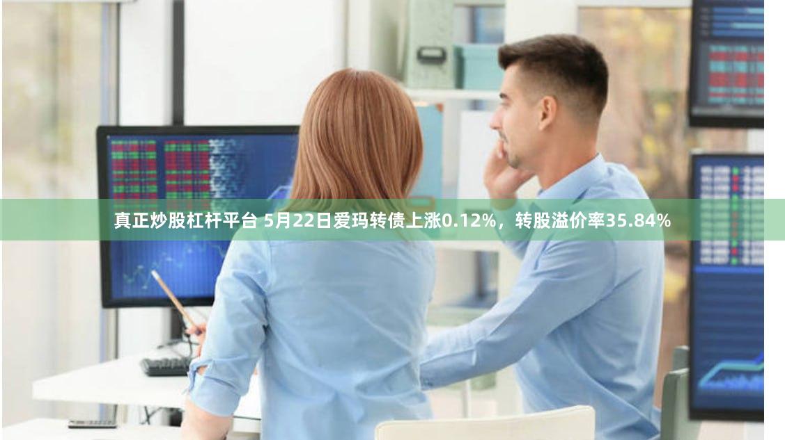 真正炒股杠杆平台 5月22日爱玛转债上涨0.12%，转股溢价率35.84%