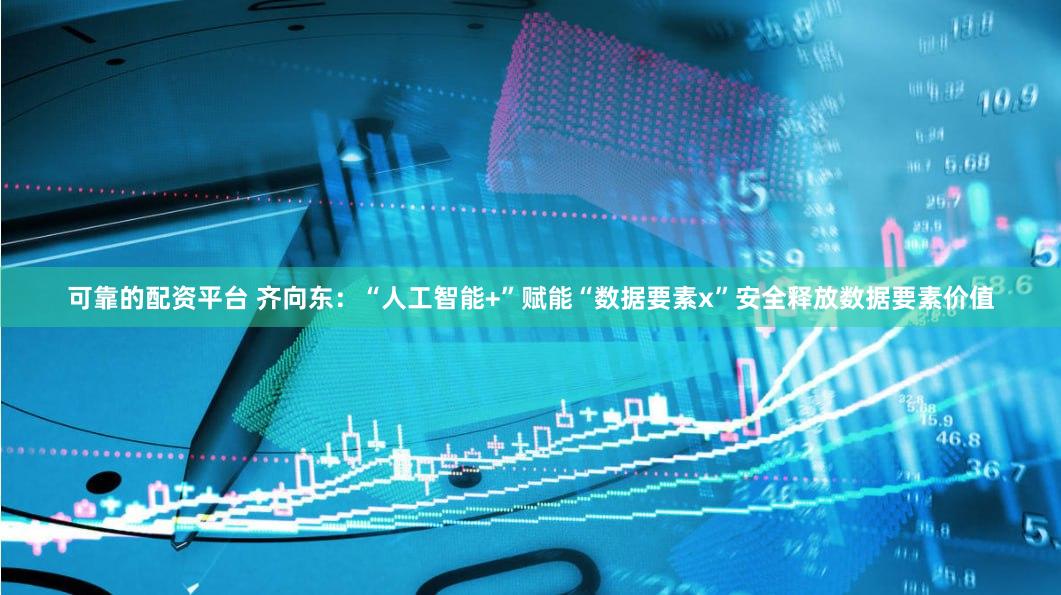 可靠的配资平台 齐向东：“人工智能+”赋能“数据要素x”安全释放数据要素价值