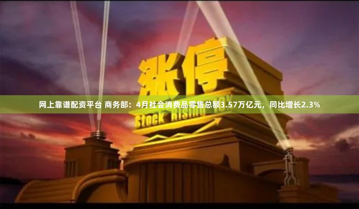 网上靠谱配资平台 商务部：4月社会消费品零售总额3.57万亿元，同比增长2.3%