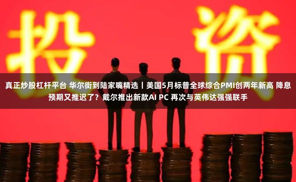 真正炒股杠杆平台 华尔街到陆家嘴精选丨美国5月标普全球综合PMI创两年新高 降息预期又推迟了？戴尔推出新款AI PC 再次与英伟达强强联手