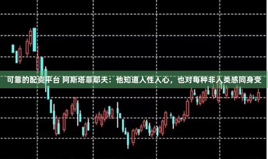 可靠的配资平台 阿斯塔菲耶夫：他知道人性人心，也对每种非人类感同身受