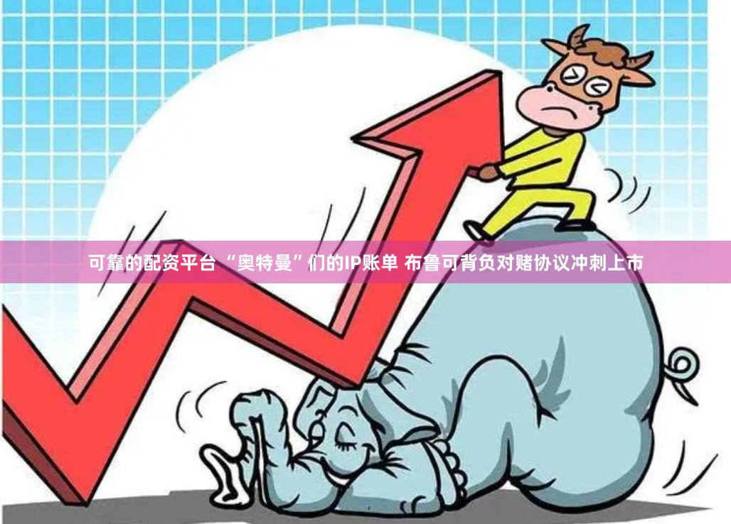 可靠的配资平台 “奥特曼”们的IP账单 布鲁可背负对赌协议冲刺上市