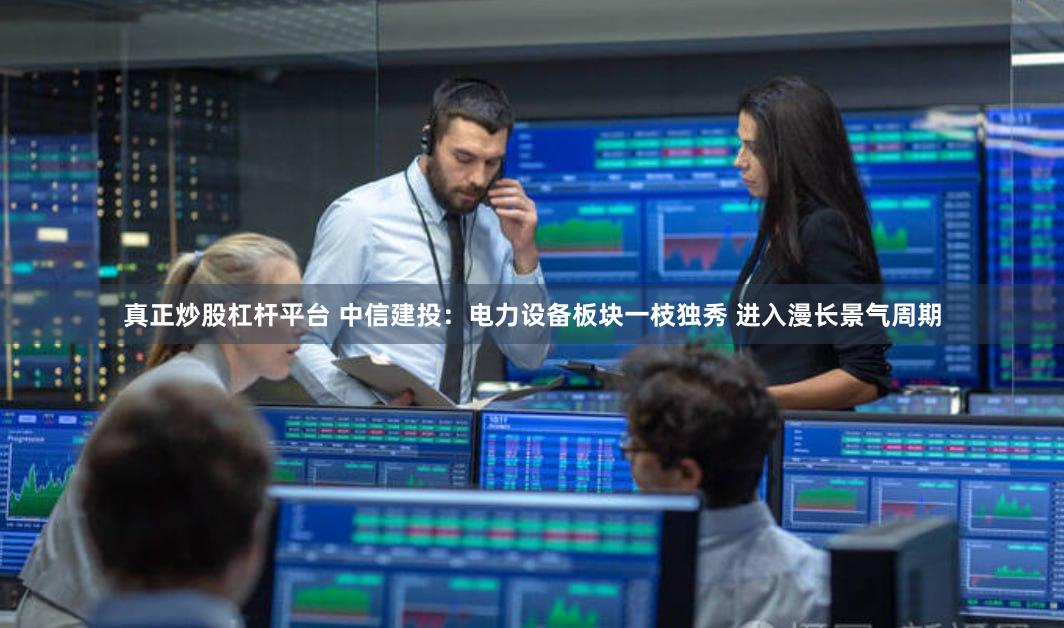 真正炒股杠杆平台 中信建投：电力设备板块一枝独秀 进入漫长景气周期