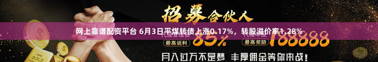 网上靠谱配资平台 6月3日平煤转债上涨0.17%，转股溢价率1.28%