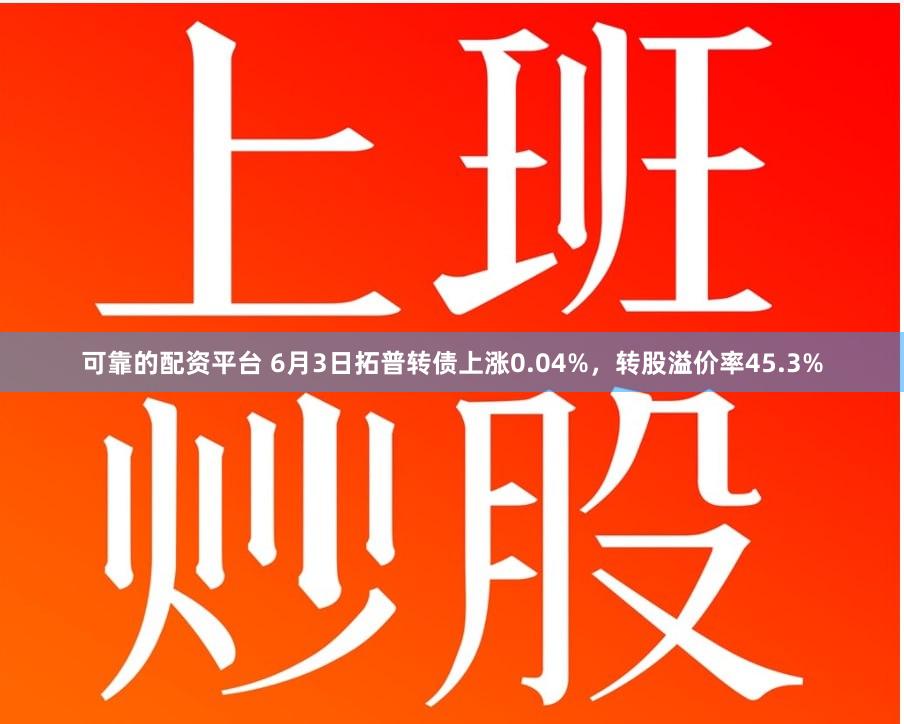 可靠的配资平台 6月3日拓普转债上涨0.04%，转股溢价率45.3%