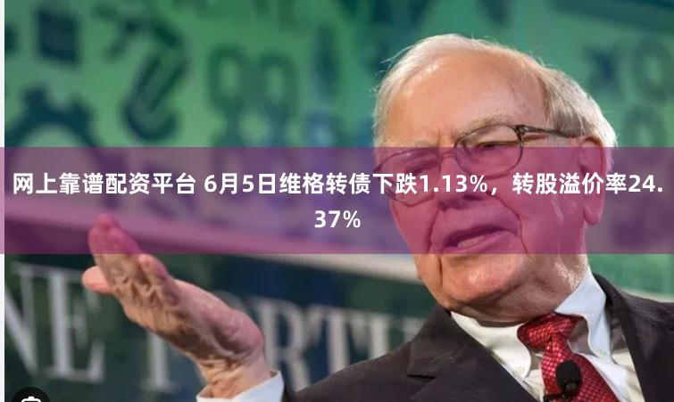 网上靠谱配资平台 6月5日维格转债下跌1.13%，转股溢价率24.37%