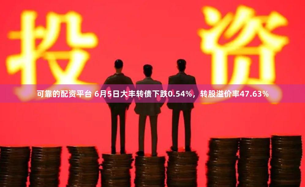 可靠的配资平台 6月5日大丰转债下跌0.54%，转股溢价率47.63%