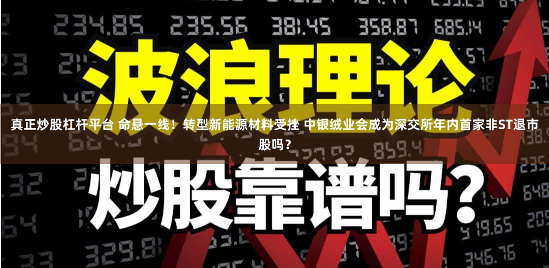 真正炒股杠杆平台 命悬一线！转型新能源材料受挫 中银绒业会成为深交所年内首家非ST退市股吗？