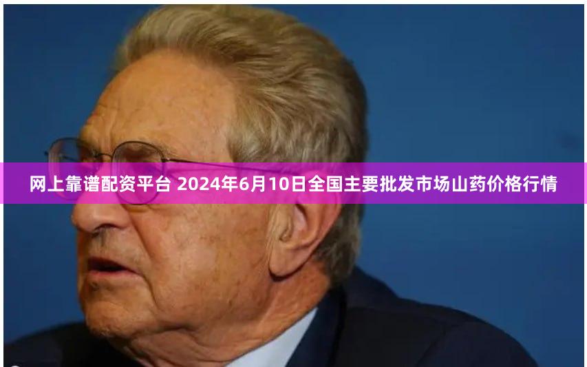 网上靠谱配资平台 2024年6月10日全国主要批发市场山药价格行情