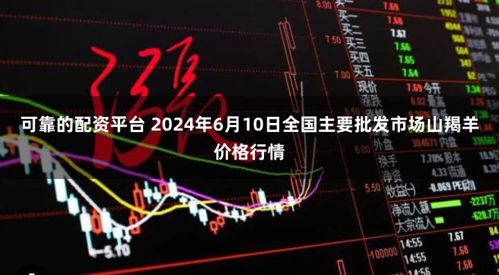 可靠的配资平台 2024年6月10日全国主要批发市场山羯羊价格行情