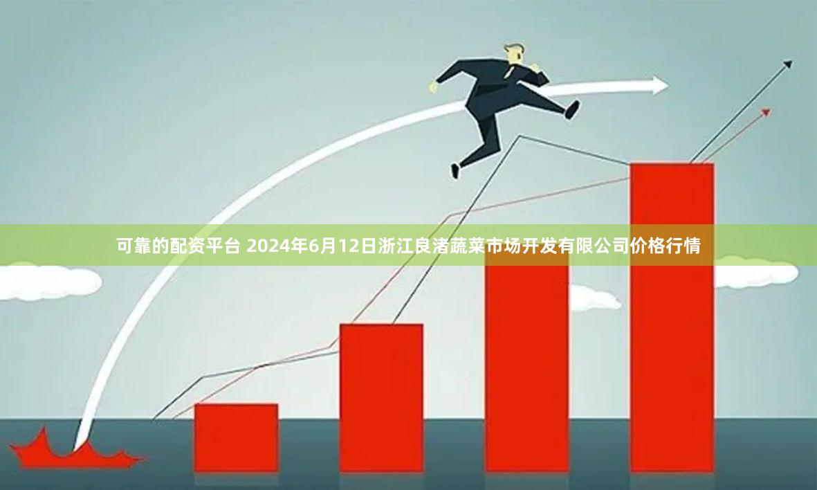 可靠的配资平台 2024年6月12日浙江良渚蔬菜市场开发有限公司价格行情