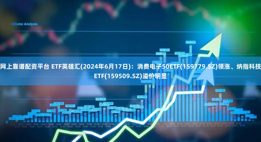 网上靠谱配资平台 ETF英雄汇(2024年6月17日)：消费电子50ETF(159779.SZ)领涨、纳指科技ETF(159509.SZ)溢价明显