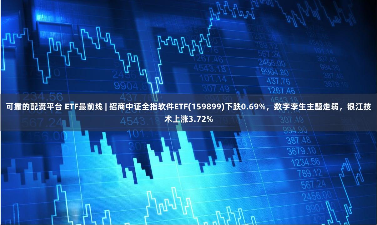 可靠的配资平台 ETF最前线 | 招商中证全指软件ETF(159899)下跌0.69%，数字孪生主题走弱，银江技术上涨3.72%