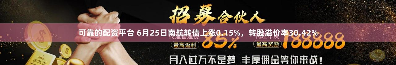 可靠的配资平台 6月25日南航转债上涨0.15%，转股溢价率30.42%