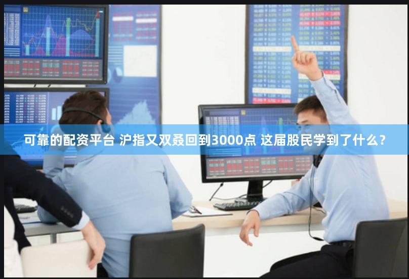 可靠的配资平台 沪指又双叒回到3000点 这届股民学到了什么？
