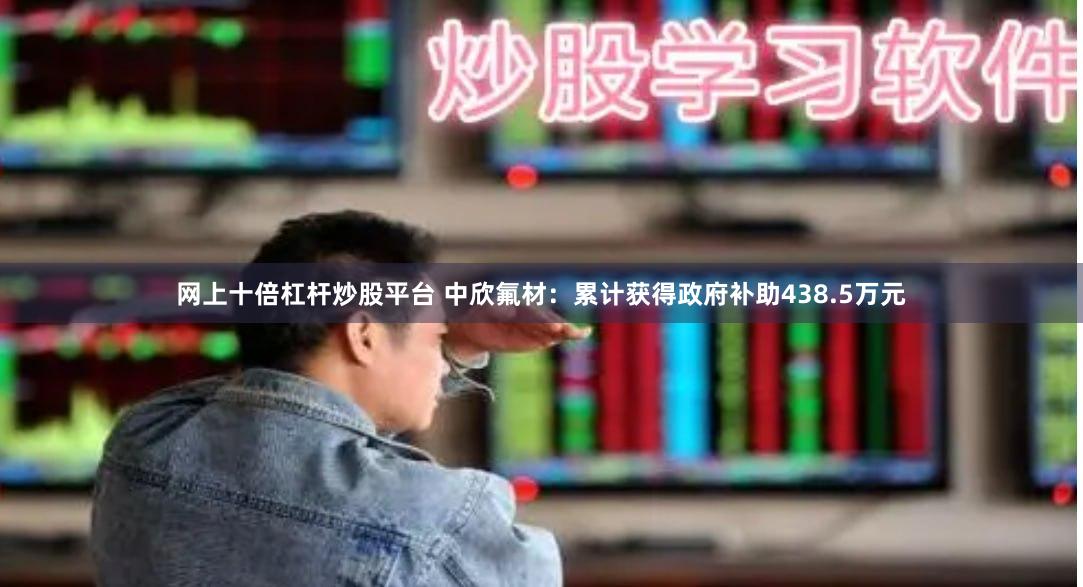 网上十倍杠杆炒股平台 中欣氟材：累计获得政府补助438.5万元