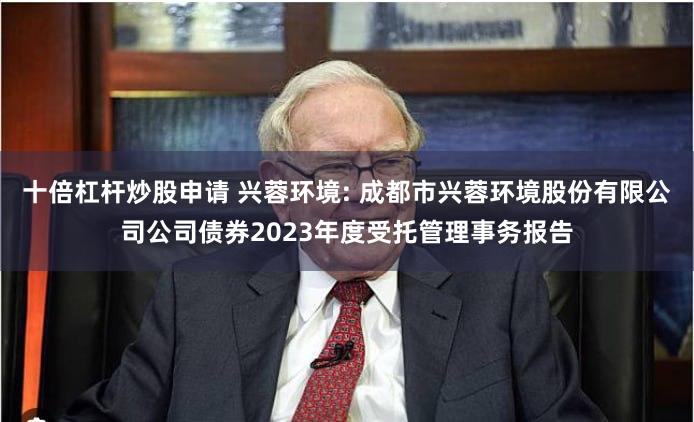 十倍杠杆炒股申请 兴蓉环境: 成都市兴蓉环境股份有限公司公司债券2023年度受托管理事务报告