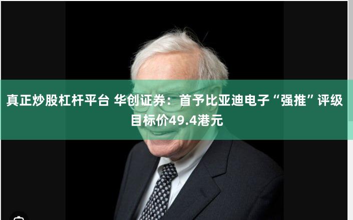 真正炒股杠杆平台 华创证券：首予比亚迪电子“强推”评级 目标价49.4港元