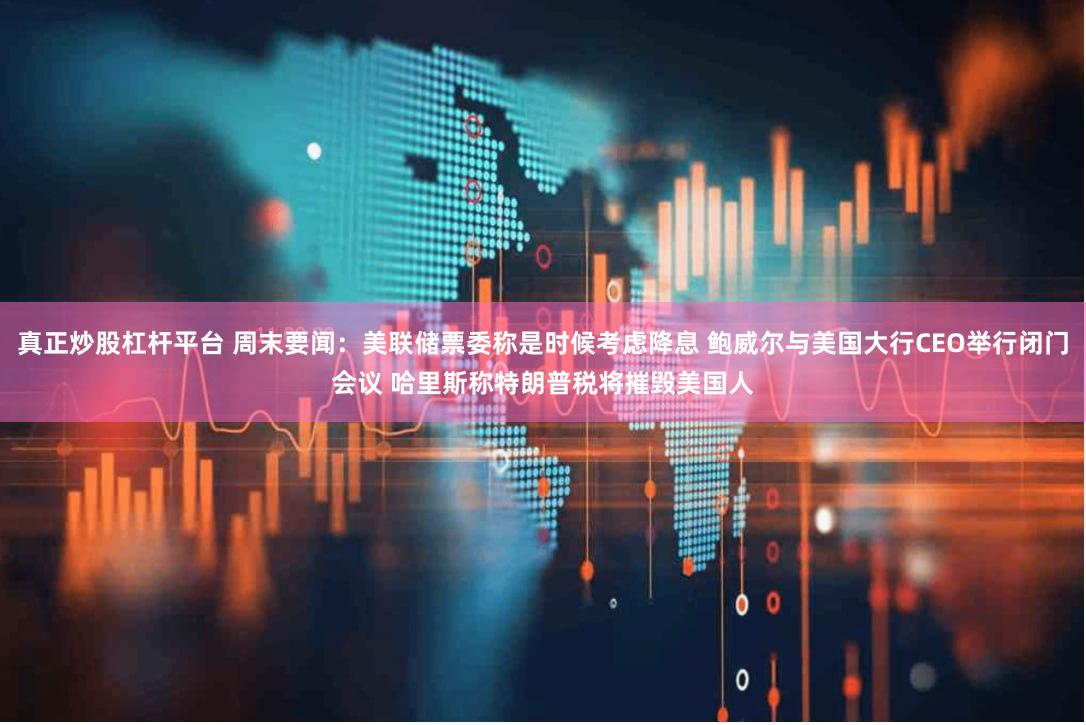 真正炒股杠杆平台 周末要闻：美联储票委称是时候考虑降息 鲍威尔与美国大行CEO举行闭门会议 哈里斯称特朗普税将摧毁美国人