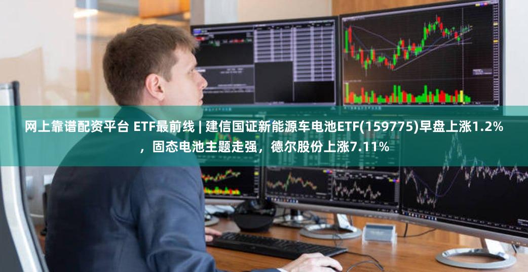 网上靠谱配资平台 ETF最前线 | 建信国证新能源车电池ETF(159775)早盘上涨1.2%，固态电池主题走强，德尔股份上涨7.11%