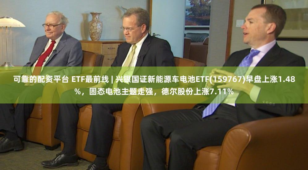 可靠的配资平台 ETF最前线 | 兴银国证新能源车电池ETF(159767)早盘上涨1.48%，固态电池主题走强，德尔股份上涨7.11%