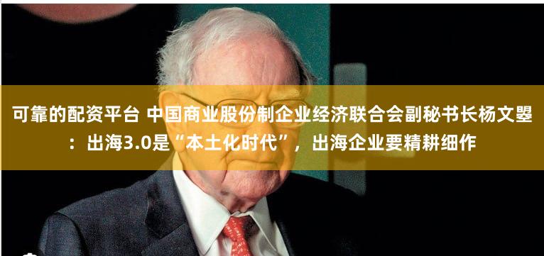 可靠的配资平台 中国商业股份制企业经济联合会副秘书长杨文曌：出海3.0是“本土化时代”，出海企业要精耕细作