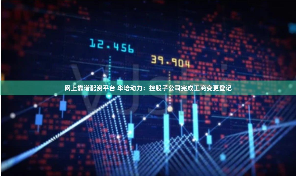 网上靠谱配资平台 华培动力：控股子公司完成工商变更登记