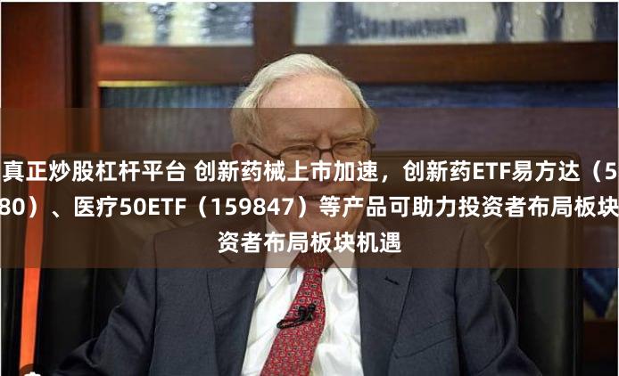 真正炒股杠杆平台 创新药械上市加速，创新药ETF易方达（516080）、医疗50ETF（159847）等产品可助力投资者布局板块机遇