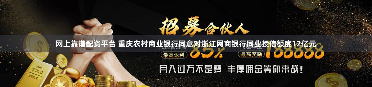 网上靠谱配资平台 重庆农村商业银行同意对浙江网商银行同业授信额度12亿元