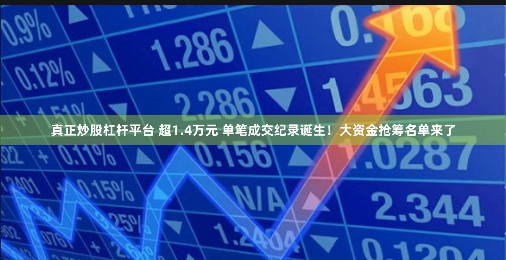 真正炒股杠杆平台 超1.4万元 单笔成交纪录诞生！大资金抢筹名单来了