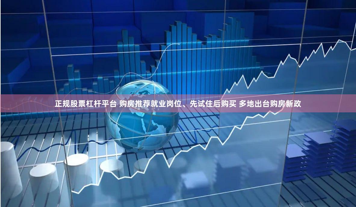 正规股票杠杆平台 购房推荐就业岗位、先试住后购买 多地出台购房新政
