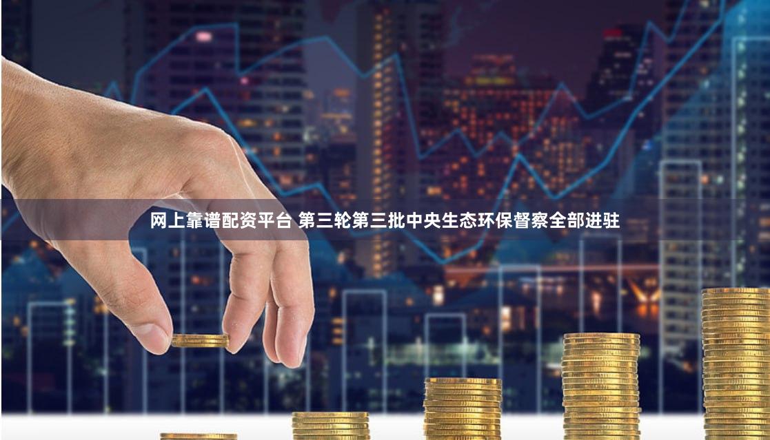 网上靠谱配资平台 第三轮第三批中央生态环保督察全部进驻