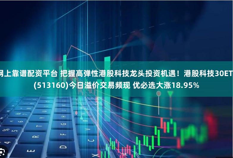 网上靠谱配资平台 把握高弹性港股科技龙头投资机遇！港股科技30ETF(513160)今日溢价交易频现 优必选大涨18.95%