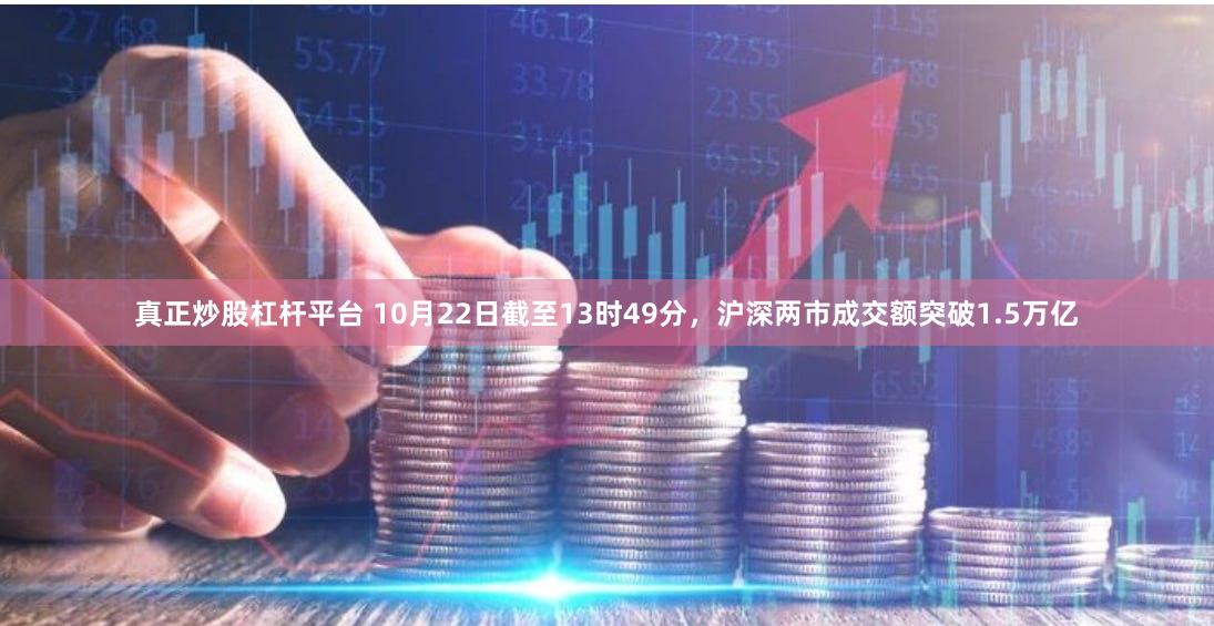 真正炒股杠杆平台 10月22日截至13时49分，沪深两市成交额突破1.5万亿