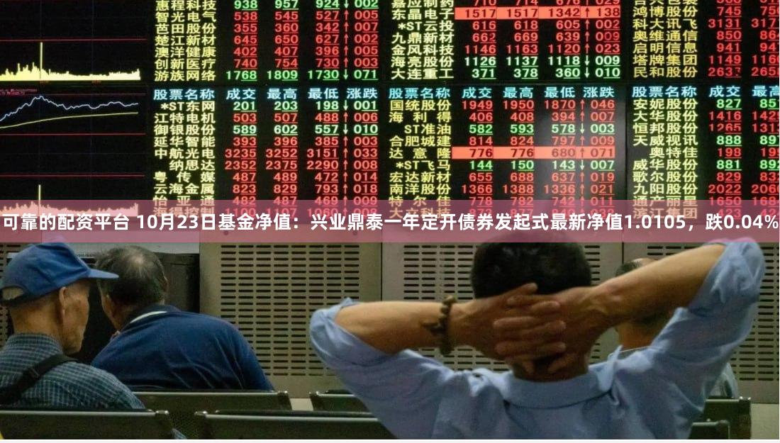 可靠的配资平台 10月23日基金净值：兴业鼎泰一年定开债券发起式最新净值1.0105，跌0.04%